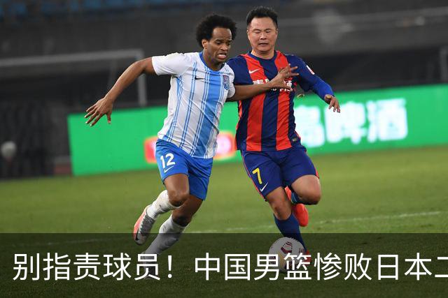 别指责球员！中国男篮惨败日本二队，输球根源不在赛场，而在场外